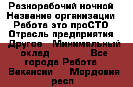 Разнорабочий ночной › Название организации ­ Работа-это проСТО › Отрасль предприятия ­ Другое › Минимальный оклад ­ 19 305 - Все города Работа » Вакансии   . Мордовия респ.